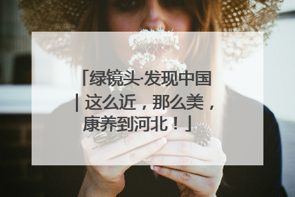 绿镜头·发现中国｜这么近，那么美，康养到河北！