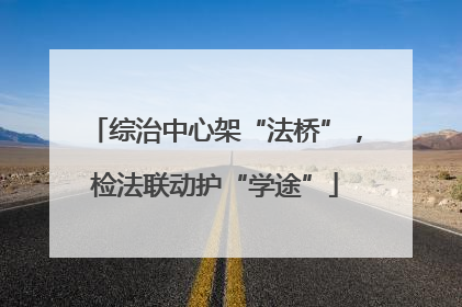 综治中心架“法桥”，检法联动护“学途”