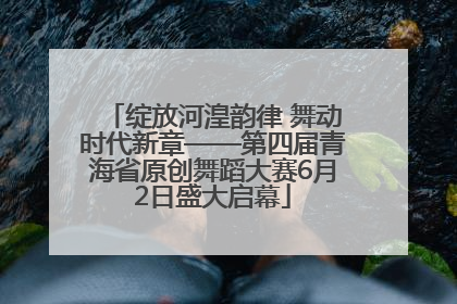 绽放河湟韵律 舞动时代新章——第四届青海省原创舞蹈大赛6月2日盛大启幕