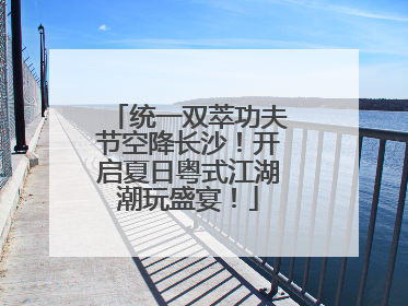 统一双萃功夫节空降长沙！开启夏日粤式江湖潮玩盛宴！