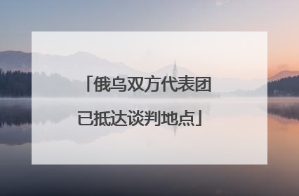俄乌双方代表团已抵达谈判地点