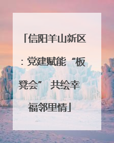 信阳羊山新区：党建赋能“板凳会” 共绘幸福邻里情