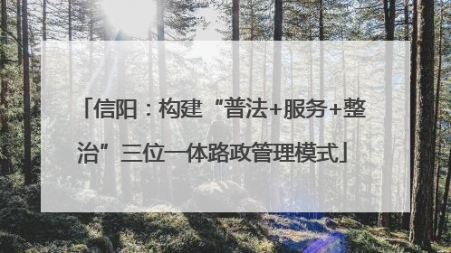 信阳：构建“普法+服务+整治”三位一体路政管理模式