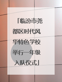临汾市尧都区时代风华特色学校举行一年级入队仪式