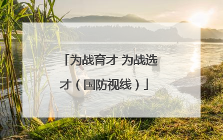 为战育才 为战选才（国防视线）