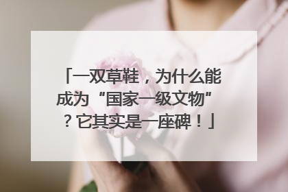 一双草鞋，为什么能成为“国家一级文物”？它其实是一座碑！