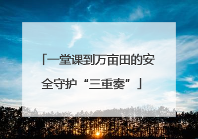 一堂课到万亩田的安全守护“三重奏”