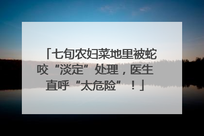 七旬农妇菜地里被蛇咬“淡定”处理，医生直呼“太危险”！
