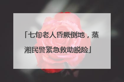 七旬老人昏厥倒地，蒸湘民警紧急救助脱险