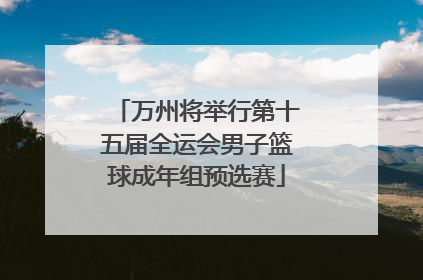 万州将举行第十五届全运会男子篮球成年组预选赛