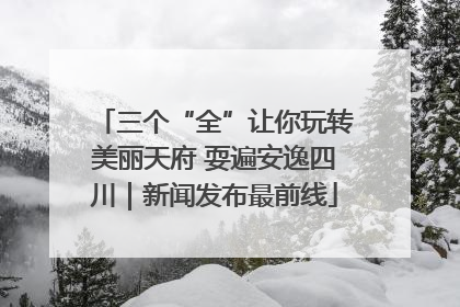 三个“全”让你玩转美丽天府 耍遍安逸四川｜新闻发布最前线