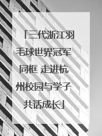 三代浙江羽毛球世界冠军同框 走进杭州校园与学子共话成长