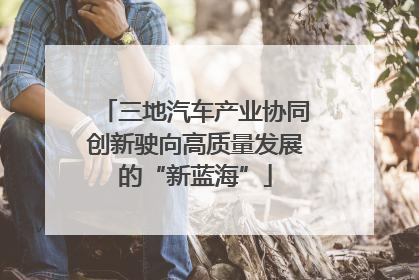 三地汽车产业协同创新驶向高质量发展的“新蓝海”