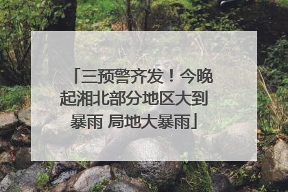 三预警齐发！今晚起湘北部分地区大到暴雨 局地大暴雨