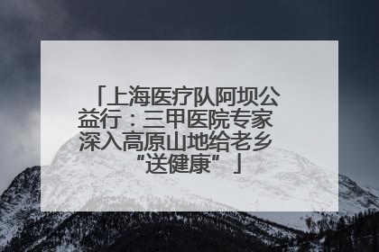 上海医疗队阿坝公益行：三甲医院专家深入高原山地给老乡“送健康”
