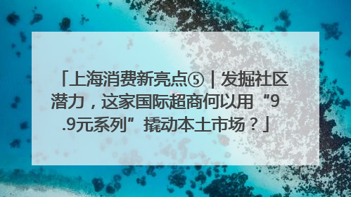 上海消费新亮点⑤｜发掘社区潜力，这家国际超商何以用“9.9元系列”撬动本土市场？