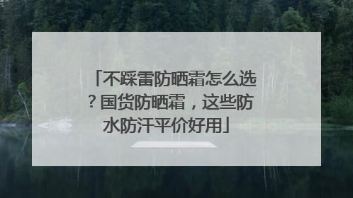 不踩雷防晒霜怎么选？国货防晒霜，这些防水防汗平价好用
