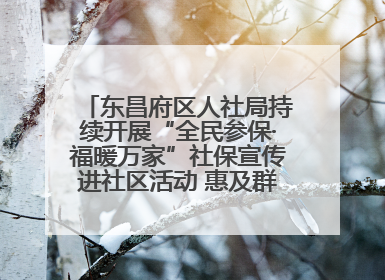 东昌府区人社局持续开展“全民参保·福暖万家”社保宣传进社区活动 惠及群众万余人