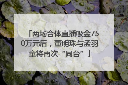 两场合体直播吸金750万元后，董明珠与孟羽童将再次“同台”