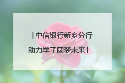 中信银行新乡分行助力学子圆梦未来
