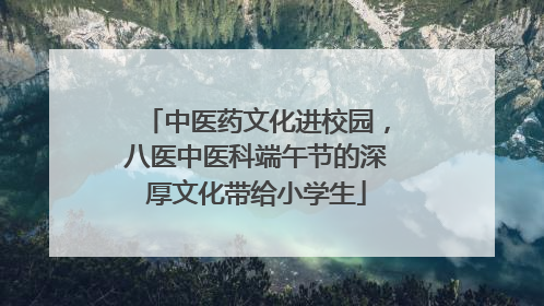 中医药文化进校园，八医中医科端午节的深厚文化带给小学生