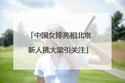 中国女排亮相北京 新人挑大梁引关注