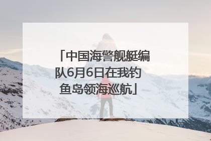 中国海警舰艇编队6月6日在我钓鱼岛领海巡航