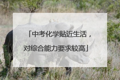 中考化学贴近生活，对综合能力要求较高
