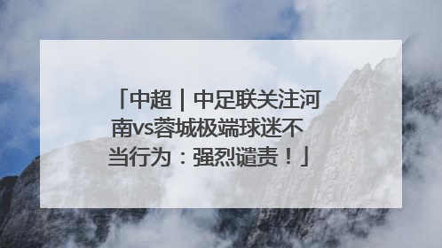 中超｜中足联关注河南vs蓉城极端球迷不当行为：强烈谴责！