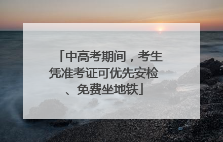 中高考期间，考生凭准考证可优先安检、免费坐地铁