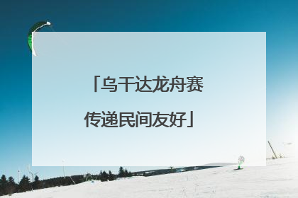 乌干达龙舟赛传递民间友好
