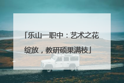 乐山一职中：艺术之花绽放，教研硕果满枝