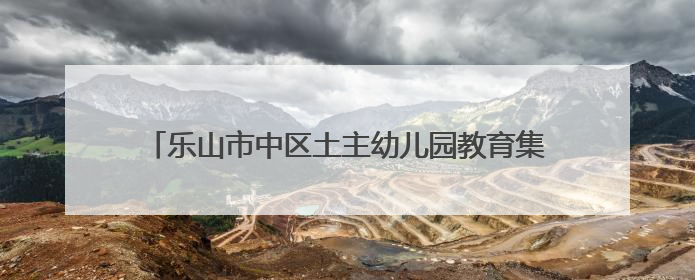 乐山市中区土主幼儿园教育集团：正教师之风，铸教育之魂