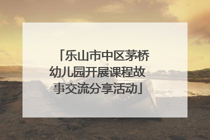 乐山市中区茅桥幼儿园开展课程故事交流分享活动