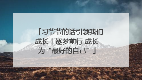 习爷爷的话引领我们成长｜逐梦前行 成长为“最好的自己”