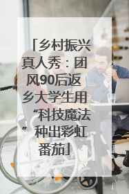 乡村振兴真人秀：团风90后返乡大学生用“科技魔法”种出彩虹番茄