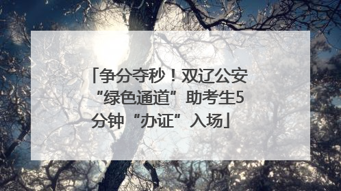 争分夺秒！双辽公安“绿色通道”助考生5分钟“办证”入场
