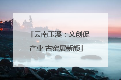 云南玉溪：文创促产业 古窑展新颜