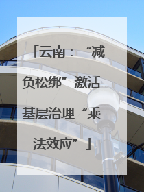 云南：“减负松绑”激活基层治理“乘法效应”