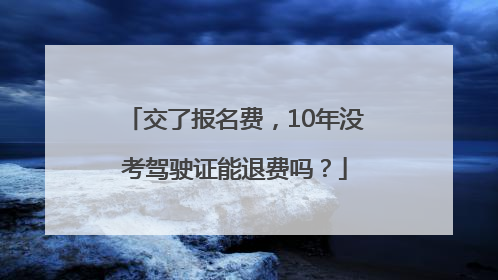 交了报名费，10年没考驾驶证能退费吗？