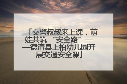 交警叔叔来上课，萌娃共筑 “安全路”——德清县上柏幼儿园开展交通安全课