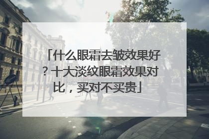 什么眼霜去皱效果好？十大淡纹眼霜效果对比，买对不买贵