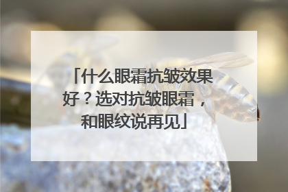 什么眼霜抗皱效果好？选对抗皱眼霜，和眼纹说再见
