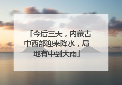 今后三天，内蒙古中西部迎来降水，局地有中到大雨