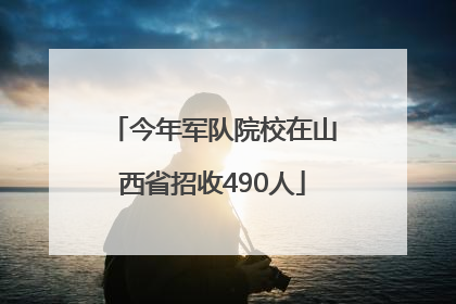 今年军队院校在山西省招收490人