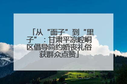 从“面子”到“里子”：甘肃平凉崆峒区倡导简约婚丧礼俗获群众点赞