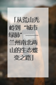 从荒山秃岭到“城市绿肺”——兰州南北两山的生态蝶变之路