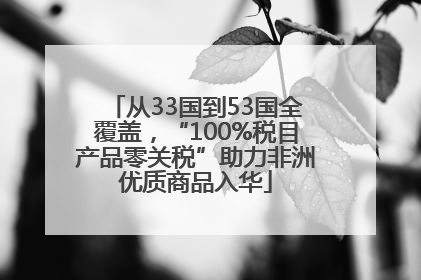 从33国到53国全覆盖，“100%税目产品零关税”助力非洲优质商品入华