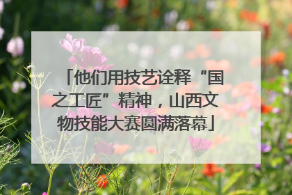 他们用技艺诠释“国之工匠”精神，山西文物技能大赛圆满落幕