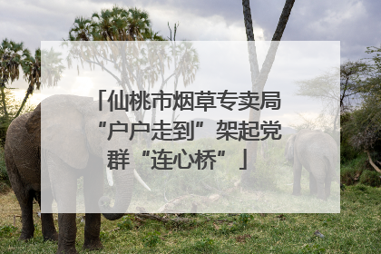 仙桃市烟草专卖局“户户走到”架起党群“连心桥”
